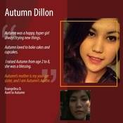 “Autumn was a happy, hyper girl always trying new things.  Autumn loved to bake cakes and cupcakes.  I raised Autumn from age 2 to 8, she was a blessing.  Autumn’s mother is my younger sister, and I am Autumn’s Auntie.”<br />
<br />
Evangelina D.<br />
Aunt to Autumn